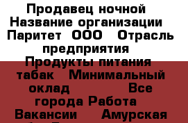 Продавец ночной › Название организации ­ Паритет, ООО › Отрасль предприятия ­ Продукты питания, табак › Минимальный оклад ­ 22 000 - Все города Работа » Вакансии   . Амурская обл.,Благовещенск г.